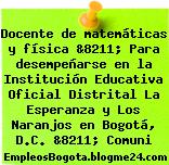 Docente de matemáticas y física &8211; Para desempeñarse en la Institución Educativa Oficial Distrital La Esperanza y Los Naranjos en Bogotá, D.C. &8211; Comuni