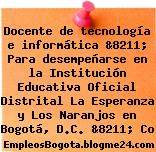 Docente de tecnología e informática &8211; Para desempeñarse en la Institución Educativa Oficial Distrital La Esperanza y Los Naranjos en Bogotá, D.C. &8211; Co