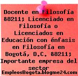 Docente en Filosofía &8211; Licenciado en Filosofía o Licenciados en Educación con énfasis en Filosofía en Bogotá, D.C. &8211; Importante empresa del sector
