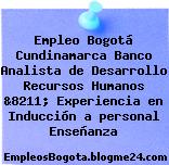 Empleo Bogotá Cundinamarca Banco Analista de Desarrollo Recursos Humanos &8211; Experiencia en Inducción a personal Enseñanza