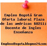 Empleo Bogotá Gran Oferta laboral Plaza de las américas &8211; Docente de Ingles Enseñanza