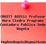 (R627) &8211; Profesor Hora Ctedra Programa Contadura Publica Sede Bogota