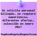 Se solicita personal bilingüe, no requiere experiencia, diferentes ofertas, selección en enero 2017