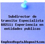 Subdirector de transito Especialista &8211; Experiencia en entidades publicas