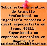 Subdirector operativo de transito Profesional en ingeniería transito o civil especialista en trans &8211; Experiencia en empresas estatales en Bogotá D.C