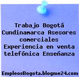 Trabajo Bogotá Cundinamarca Asesores comerciales Experiencia en venta telefónica Enseñanza