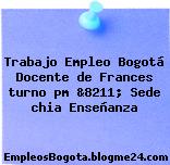 Trabajo Empleo Bogotá Docente de Frances turno pm &8211; Sede chia Enseñanza
