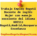 Trabajo Empleo Bogotá Docente de inglés Mujer con manejo excelente del idioma &8211; Bogotá,Madrid,Mosquera Enseñanza