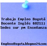 Trabajo Empleo Bogotá Docente Inglés &8211; Sedes sur pm Enseñanza