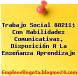 Trabajo Social &8211; Con Habilidades Comunicativas. Disposición A La Enseñanza Aprendizaje