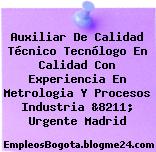 Auxiliar De Calidad Técnico Tecnólogo En Calidad Con Experiencia En Metrologia Y Procesos Industria &8211; Urgente Madrid