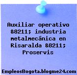 Auxiliar operativo &8211; industria metalmecánica en Risaralda &8211; Proservis