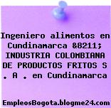 Ingeniero alimentos en Cundinamarca &8211; INDUSTRIA COLOMBIANA DE PRODUCTOS FRITOS S . A . en Cundinamarca
