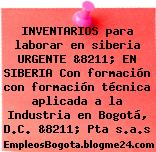 INVENTARIOS para laborar en siberia URGENTE &8211; EN SIBERIA Con formación con formación técnica aplicada a la Industria en Bogotá, D.C. &8211; Pta s.a.s