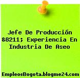Jefe De Producción &8211; Experiencia En Industria De Aseo