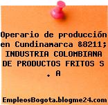 Operario de producción en Cundinamarca &8211; INDUSTRIA COLOMBIANA DE PRODUCTOS FRITOS S . A