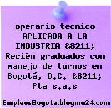 operario tecnico APLICADA A LA INDUSTRIA &8211; Recién graduados con manejo de turnos en Bogotá, D.C. &8211; Pta s.a.s