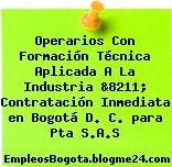 Operarios Con Formación Técnica Aplicada A La Industria &8211; Contratación Inmediata en Bogotá D. C. para Pta S.A.S