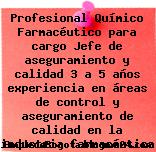 Profesional Químico Farmacéutico para cargo Jefe de aseguramiento y calidad 3 a 5 años experiencia en áreas de control y aseguramiento de calidad en la industria farmacéutica