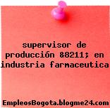 supervisor de producción &8211; en industria farmaceutica