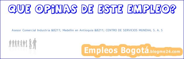 Asesor Comercial Industria &8211; Medellin en Antioquia &8211; CENTRO DE SERVICIOS MUNDIAL S. A. S