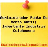 Administrador Punto De Venta &8211; Importante Industria Colchonera