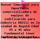 Asesor Comercial para Importante comercializadora de equipos de codificación para industria &8211; en la ciudad de Bogotá Edad 25 a 45 años Fundamental tener medio de transporte