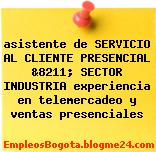 asistente de SERVICIO AL CLIENTE PRESENCIAL &8211; SECTOR INDUSTRIA experiencia en telemercadeo y ventas presenciales
