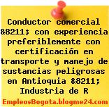 Conductor comercial &8211; con experiencia preferiblemente con certificación en transporte y manejo de sustancias peligrosas en Antioquia &8211; Industria de R