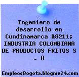 Ingeniero de desarrollo en Cundinamarca &8211; INDUSTRIA COLOMBIANA DE PRODUCTOS FRITOS S . A