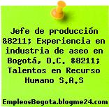 Jefe de producción &8211; Experiencia en industria de aseo en Bogotá, D.C. &8211; Talentos en Recurso Humano S.A.S