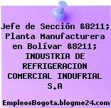 Jefe de Sección &8211; Planta Manufacturera en Bolívar &8211; INDUSTRIA DE REFRIGERACION COMERCIAL INDUFRIAL S.A
