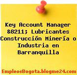 Key Account Manager &8211; Lubricantes Construcción Minería o Industria en Barranquilla
