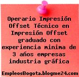 Operario Impresión Offset Técnico en Impresión Offset graduado con experiencia minima de 3 años empresas industria gráfica
