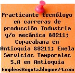Practicante tecnólogo en carreras de producción Industria y/o mecánica &8211; Copacabana en Antioquia &8211; Exela Servicios Temporales S.A en Antioquia