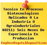 Tecnico En Procesos Biotecnologicos Aplicados A La Industria O Agroindustriales &8211; Seis Meses De Experiencia En Produccion