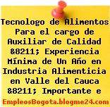 Tecnologo de Alimentos Para el cargo de Auxiliar de Calidad &8211; Experiencia Mínima de Un Año en Industria Alimenticia en Valle del Cauca &8211; Importante e
