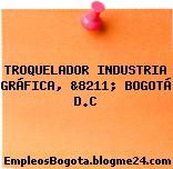 TROQUELADOR INDUSTRIA GRÁFICA, &8211; BOGOTÁ D.C