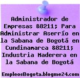 Administrador de Empresas &8211; Para Administrar Aserrío en la Sabana de Bogotá en Cundinamarca &8211; Industria Maderera en la Sabana de Bogotá