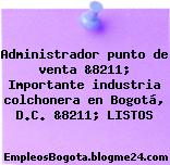Administrador punto de venta &8211; Importante industria colchonera en Bogotá, D.C. &8211; LISTOS