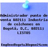 Administrador punto de venta &8211; Industria de colchones en Bogotá, D.C. &8211; LISTOS