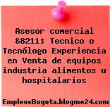 Asesor comercial &8211; Tecnico o Tecnólogo Experiencia en Venta de equipos industria alimentos u hospitalarios