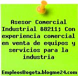 Asesor Comercial Industrial &8211; Con experiencia comercial en venta de equipos y servicios para la industria