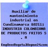 Auxiliar de mantenimiento industrial en Cundinamarca &8211; INDUSTRIA COLOMBIANA DE PRODUCTOS FRITOS S . A