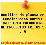 Auxiliar de planta en Cundinamarca &8211; INDUSTRIA COLOMBIANA DE PRODUCTOS FRITOS S . A