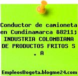 Conductor de camioneta en Cundinamarca &8211; INDUSTRIA COLOMBIANA DE PRODUCTOS FRITOS S . A