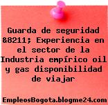 Guarda de seguridad &8211; Experiencia en el sector de la Industria empírico oil y gas disponibilidad de viajar