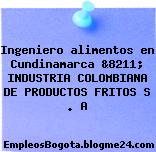 Ingeniero alimentos en Cundinamarca &8211; INDUSTRIA COLOMBIANA DE PRODUCTOS FRITOS S . A