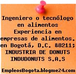 Ingeniero o tecnólogo en alimentos Experiencia en empresas de alimentos. en Bogotá, D.C. &8211; INDUSTRIA DE DONUTS INDUDONUTS S.A.S
