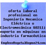 oferta laboral profesional en Ingeniería Mecanica Eléctrica o Electromecánica &8211; experto en máquinas en industria farmacéutica